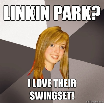 Linkin Park? I love their
Swingset!  Musically Oblivious 8th Grader