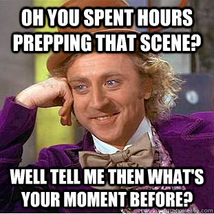 Oh you spent hours prepping that scene? Well tell me then what's your moment before?  Condescending Wonka