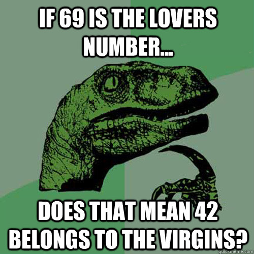 If 69 is the lovers number... Does that mean 42 belongs to the virgins? - If 69 is the lovers number... Does that mean 42 belongs to the virgins?  Philosoraptor