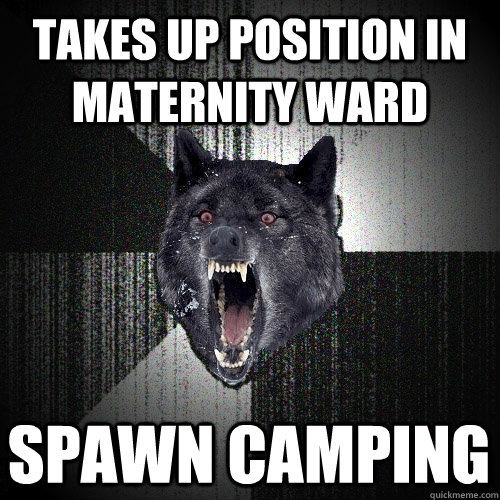 Takes up position in maternity ward Spawn camping  Insanity Wolf