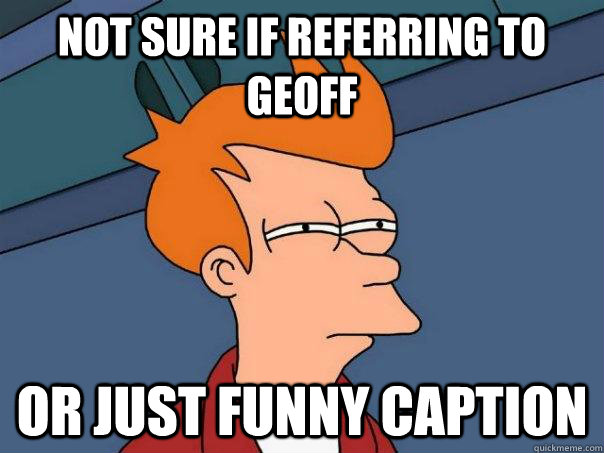 Not sure if referring to Geoff Or just funny caption - Not sure if referring to Geoff Or just funny caption  Futurama Fry