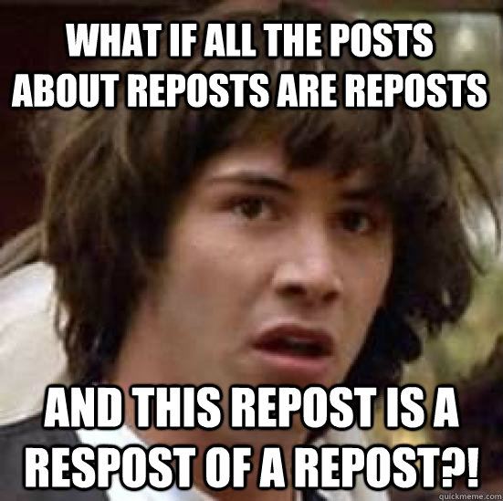 WHAT IF ALL THE POSTS ABOUT REPOSTS ARE REPOSTS AND THIS REPOST IS A RESPOST OF A REPOST?!  conspiracy keanu