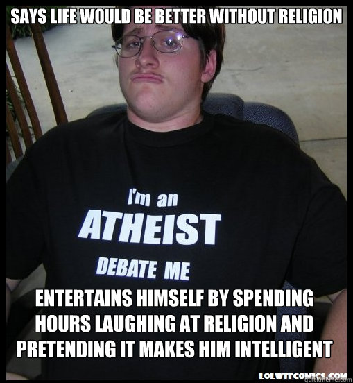 Says life would be better without religion Entertains himself by spending hours laughing at religion and pretending it makes him intelligent - Says life would be better without religion Entertains himself by spending hours laughing at religion and pretending it makes him intelligent  Scumbag Atheist