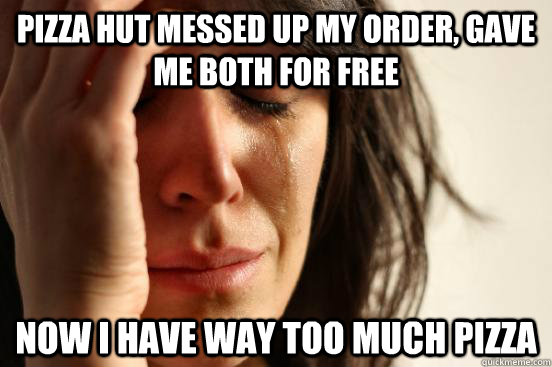 Pizza hut messed up my order, gave me both for free now i have way too much pizza  First World Problems