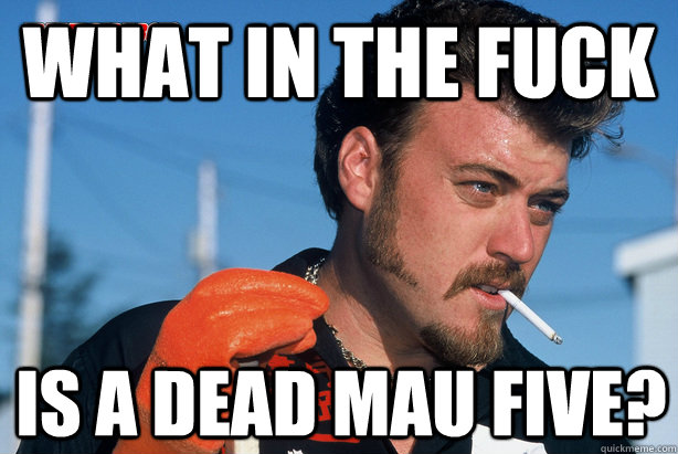 What in the fuck Is a dead mau five?  Ricky Trailer Park Boys