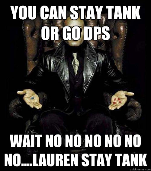 You can stay tank or go dps wait no no no no no no....Lauren stay tank  Morpheus