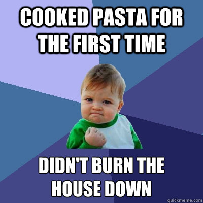 cooked pasta for the first time didn't burn the 
house down  Success Kid