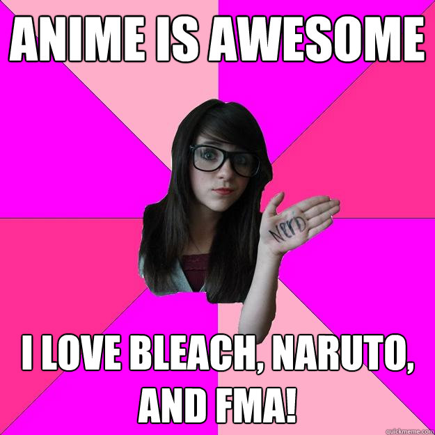 Anime is awesome I Love Bleach, Naruto, and FMA!  Idiot Nerd Girl