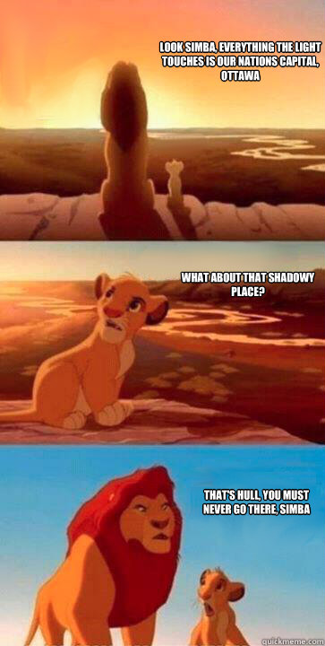 look simba, everything the light touches is our nations capital, ottawa what about that shadowy place? that's hull, you must never go there, simba  SIMBA