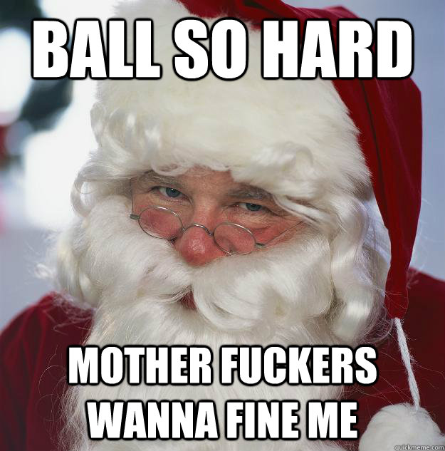 ball so hard mother fuckers wanna fine me  Scumbag Santa