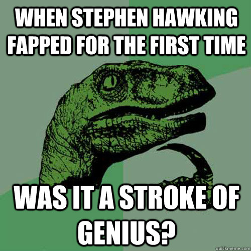 when stephen hawking fapped for the first time was it a stroke of genius? - when stephen hawking fapped for the first time was it a stroke of genius?  Philosoraptor