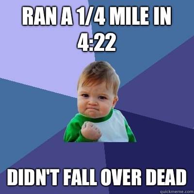 Ran a 1/4 mile in 4:22 Didn't fall over dead  Success Kid