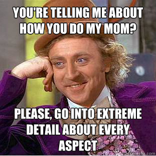 You're telling me about how you do my mom? Please, go into extreme detail about every aspect  Willy Wonka Meme