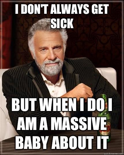 I don't always get sick but when I do I am a massive baby about it  