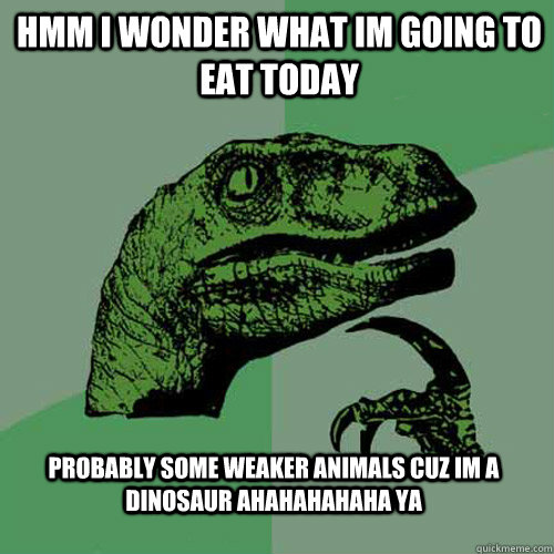 hmm i wonder what im going to eat today probably some weaker animals cuz im a dinosaur ahahahahaha ya - hmm i wonder what im going to eat today probably some weaker animals cuz im a dinosaur ahahahahaha ya  Philosoraptor