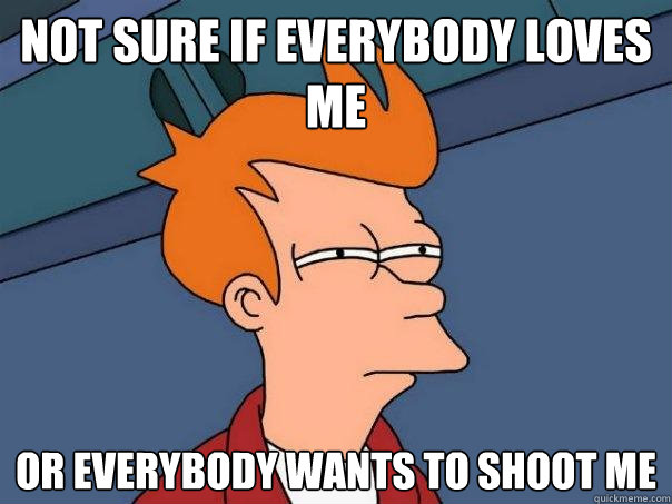 Not sure if everybody loves me or everybody wants to shoot me - Not sure if everybody loves me or everybody wants to shoot me  Futurama Fry