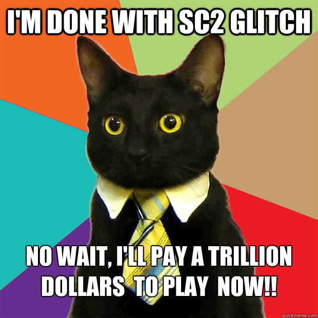 I'm done with SC2 glitch no wait, I'll pay a trillion dollars  to play  now!! - I'm done with SC2 glitch no wait, I'll pay a trillion dollars  to play  now!!  Business Cat