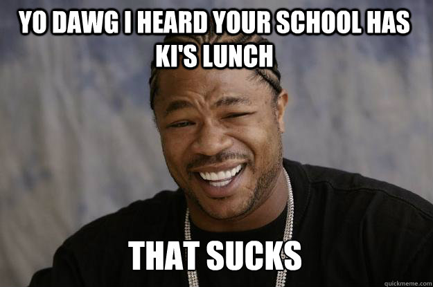 YO DAWG I HEARD YOUR SCHOOL HAS KI'S LUNCH that sucks  Xzibit meme