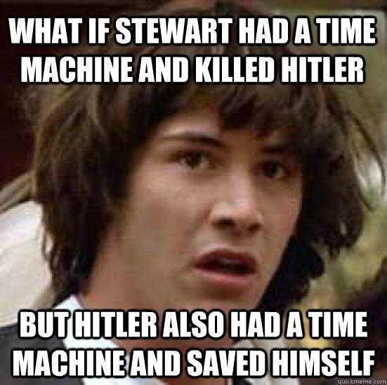 What if Stewart had a time machine and killed Hitler but Hitler also had a time machine and saved himself  conspiracy keanu