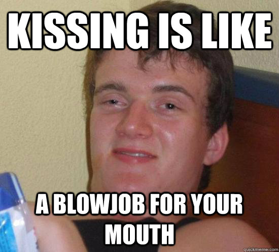 kissing is like a blowjob for your mouth  Really High Guy