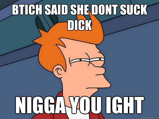 btich said she dont suck dick nigga you ight  Futurama Fry