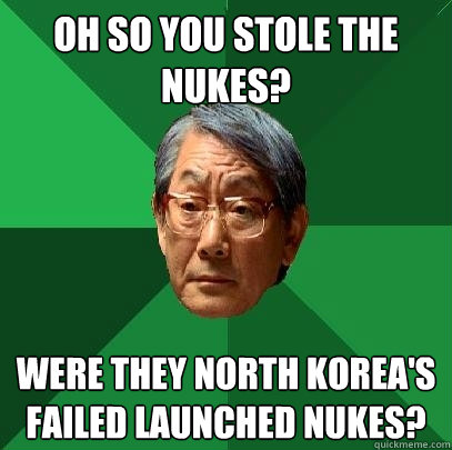 oh so you stole the nukes? were they north korea's failed launched nukes?   High Expectations Asian Father