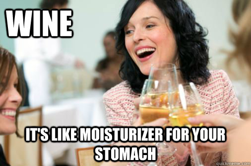 Wine It's like moisturizer for your stomach  Wine