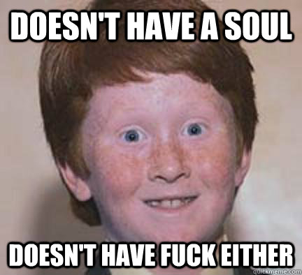 Doesn't have a soul Doesn't have fuck either  Over Confident Ginger