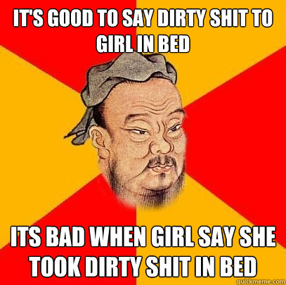 It's good to say dirty shit to girl in bed its bad when girl say she took dirty shit in bed - It's good to say dirty shit to girl in bed its bad when girl say she took dirty shit in bed  Confucius says