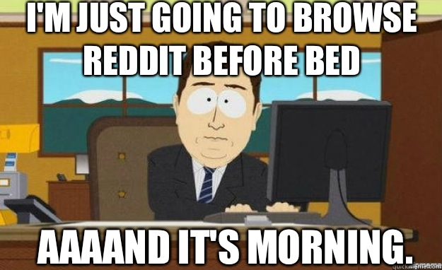 I'm just going to browse reddit before bed AAAAND IT'S morning.  aaaand its gone