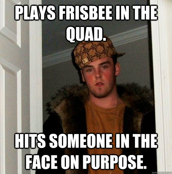 Plays Frisbee in the Quad. Hits someone in the face on purpose.  Scumbag Steve