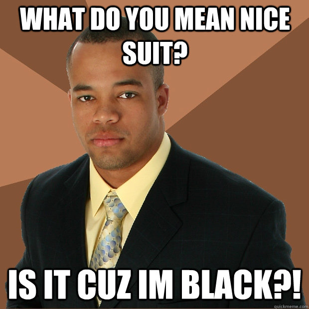 what-do-you-mean-nice-suit-is-it-cuz-im-black-successful-black-man-quickmeme