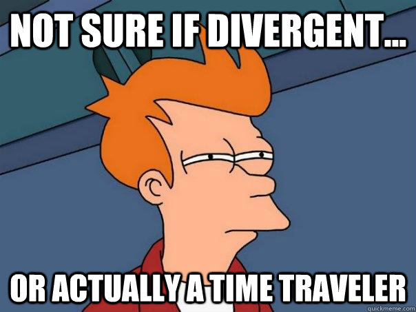 Not sure if divergent... or actually a time traveler  Futurama Fry