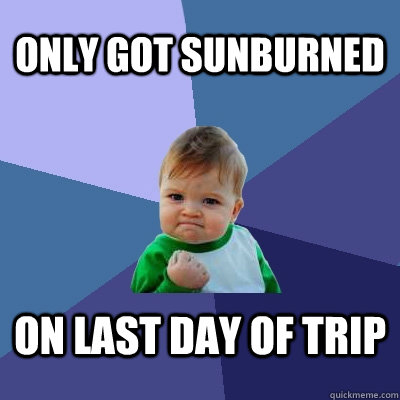 Only got sunburned on last day of trip - Only got sunburned on last day of trip  Success Kid