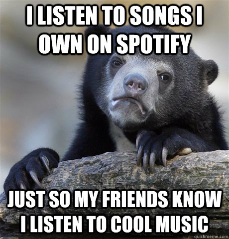 I listen to songs I own on Spotify just so my friends know I listen to cool music - I listen to songs I own on Spotify just so my friends know I listen to cool music  Confession Bear