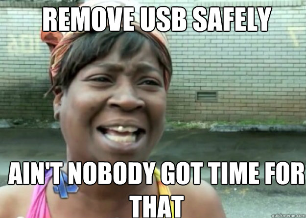 remove usb safely AIN'T NOBODY GOT TIME FOR THAT  Aint nobody got time for that