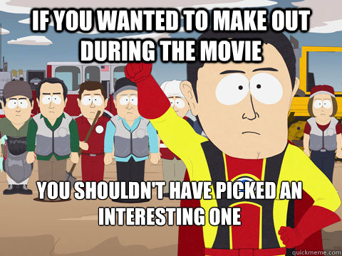 If you wanted to make out during the movie you shouldn't have picked an interesting one  Captain Hindsight