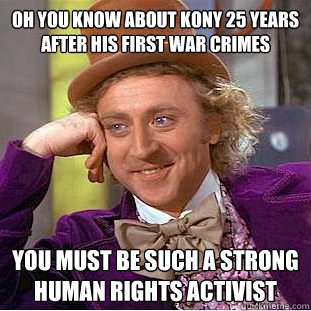 Oh you know about Kony 25 years after his first war crimes You must be such a strong human rights activist  Condescending Wonka