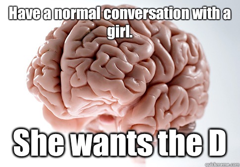 Have a normal conversation with a girl. She wants the D   Scumbag Brain