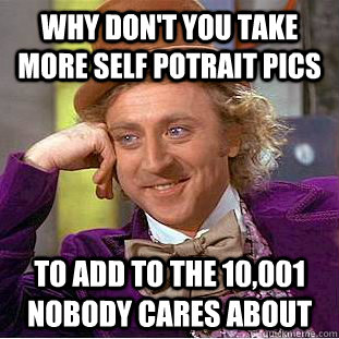 Why don't you take more self potrait pics  To add to the 10,001 nobody cares about  Condescending Wonka