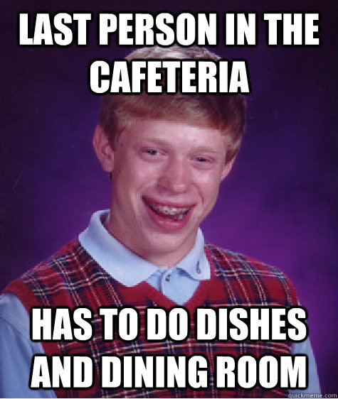 Last person in the cafeteria  Has to do dishes AND dining room  Bad Luck Brian