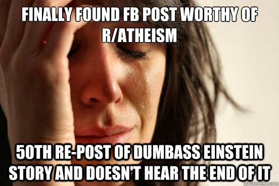 finally found FB post worthy of r/atheism  50th re-post of dumbass Einstein story and doesn't hear the end of it - finally found FB post worthy of r/atheism  50th re-post of dumbass Einstein story and doesn't hear the end of it  First World Problems