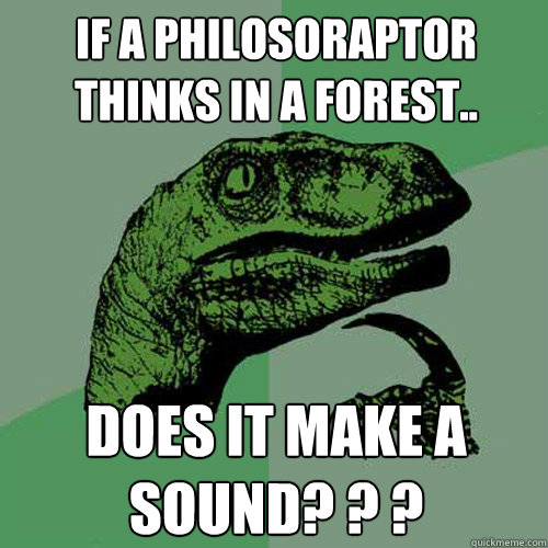 If a philosoraptor thinks in a forest..  Does it make a sound? ? ? - If a philosoraptor thinks in a forest..  Does it make a sound? ? ?  Philosoraptor