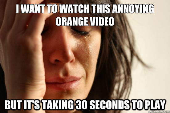 I want to watch this annoying orange video but it's taking 30 seconds to play  First World Problems