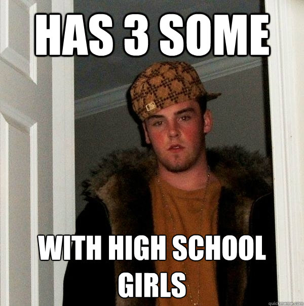 Has 3 some with high school girls - Has 3 some with high school girls  Scumbag Steve