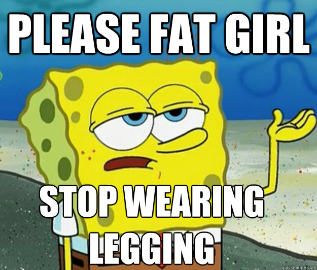 Please fat girl Stop wearing Legging - Please fat girl Stop wearing Legging  Tough Spongebob