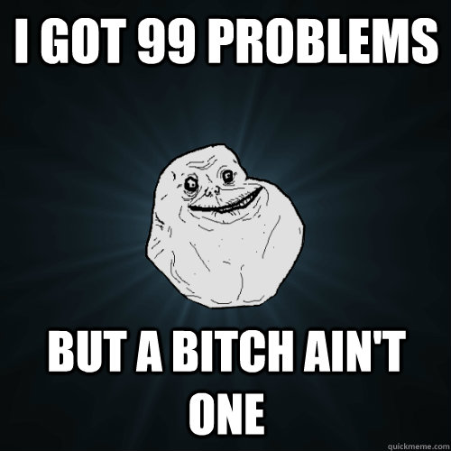 I got 99 problems but a bitch ain't one - I got 99 problems but a bitch ain't one  Forever Alone