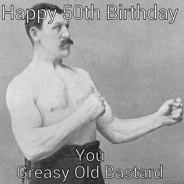 HAPPY 50TH BIRTHDAY  YOU GREASY OLD BASTARD overly manly man