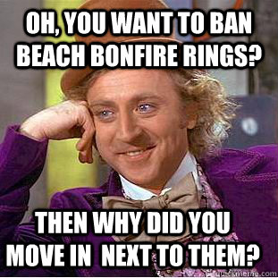 Oh, you want to ban beach bonfire rings? then why did you move in  next to them? - Oh, you want to ban beach bonfire rings? then why did you move in  next to them?  Condescending Wonka