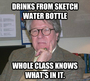 Drinks from sketch water bottle Whole class knows what's in it.   Humanities Professor